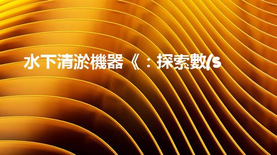 水下清淤機器《：探索數(shù)字化時代下的淤泥處理技術革新！》